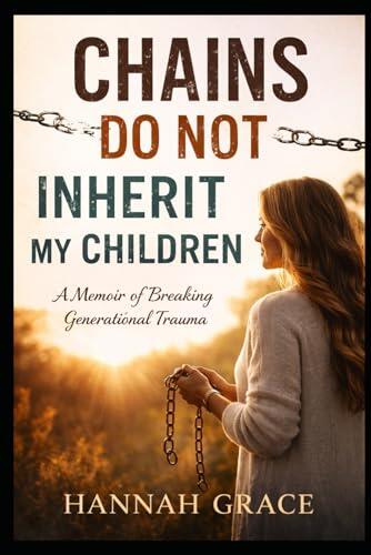 Chains Don't Inherit My Children: Empowered in Faith, Healed in Heart, Strong as a Woman
