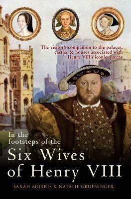 In the Footsteps of the Six Wives of Henry VIII: the Visitor's Companion to the Palaces, Castles and Houses Associated with Henry VIII's Iconic Queens