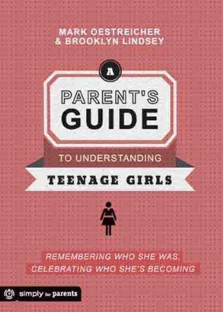 A Parent's Guide to Understanding Teenage Girls: Remembering Who She Was, Celebrating Who She's Becoming