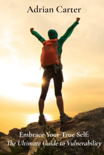 Embrace Your True Self - Personal Growth - Emotional Intelligence - Vulnerability Comprehensive Guide: The Ultimate Guide to Vulnerability, Happiness, and Success