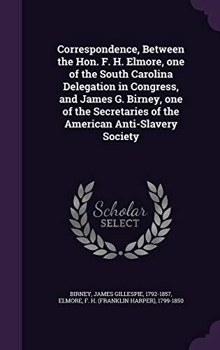 Correspondence, Between the Hon. F. H. Elmore, one of the South Carolina Delegation in Congress, and James G. Birney, one of the Secretaries of the American Anti-Slavery Society