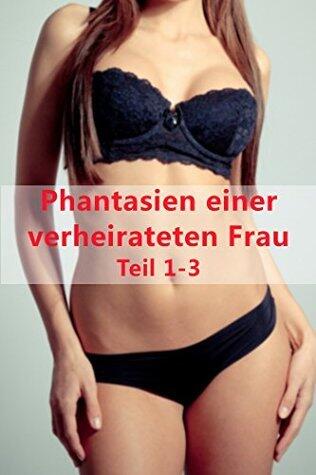 Phantasien einer verheirateten Frau Teil 1-3 (Erotische Geschichte)