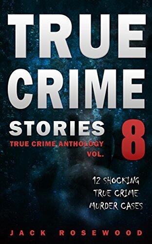 True Crime Stories Volume 8: 12 Shocking True Crime Murder Cases
