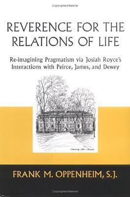 Reverence for the Relations of Life: Re-imagining Pragmatism via Josiah Royce's Interactions with Peirce, James, and Dewey