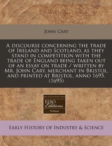 A discourse concerning the trade of Ireland and Scotland, as they stand in competition with the trade of England being taken out of an essay on trade ... and printed at Bristol, anno 1695.