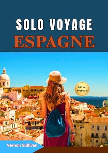 Solo Voyage Espagne 2026: Le guide ultime des voyageurs indépendants : trésors cachés,itinéraires, aventures culinaires et œnologiques, conseils ... photographie, transports, f