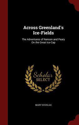 Across Greenland's Ice-Fields: The Adventures of Nansen and Peary On the Great Ice-Cap