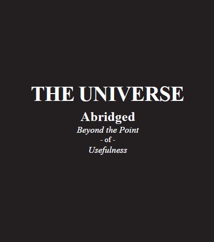The Universe: Abridged Beyond the Point of Usefulness