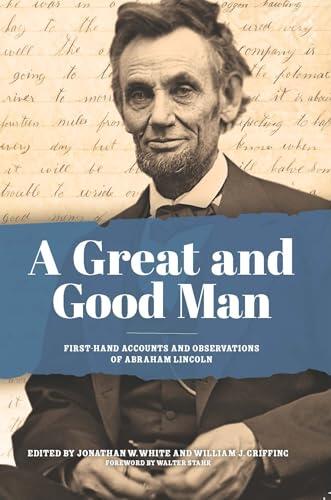 A Great and Good Man: Rare, First-Hand Accounts and Observations of Abraham Lincoln
