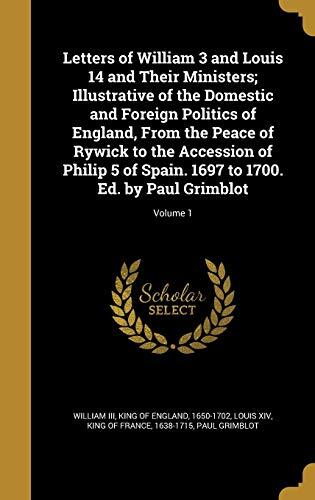 Letters of William 3 and Louis 14 and Their Ministers; Illustrative of the Domestic and Foreign Politics of England, From the Peace of Rywick to the ... 1697 to 1700. Ed. by Paul Grimblot; Volume 1