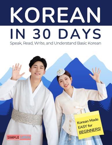 Korean in 30 Days: Learn How to Speak, Read, Write, and Understand Basic Korean: Hangul Made Easy With Simple and Clear Daily Lessons for Beginners: A Practical Korean Language Course