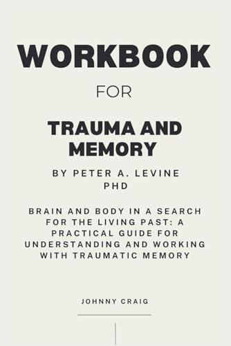 Workbook for Trauma and Memory by Peter A. Levine Phd: Brain and Body in a Search for the Living Past: A Practical Guide for Understanding and Working with Traumatic Memory