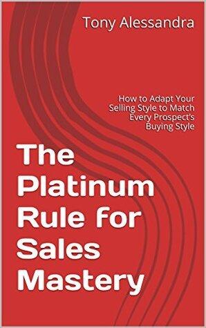 The Platinum Rule for Sales Mastery: How to Adapt Your Selling Style to Match Every Prospect's Buying Style