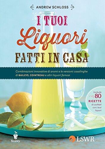 I tuoi liquori fatti in casa: Combinazioni innovative di aromi e le versioni casalinghe di BAILEYS, COINTREAU e altri liquori famosi