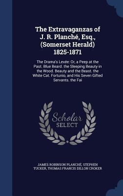 The Extravaganzas of J. R. Planché, Esq., (Somerset Herald) 1825-1871: The Drama's Levée: Or, a Peep at the Past. Blue Beard. the Sleeping Beauty in ... and His Seven Gifted Servants. the Fai