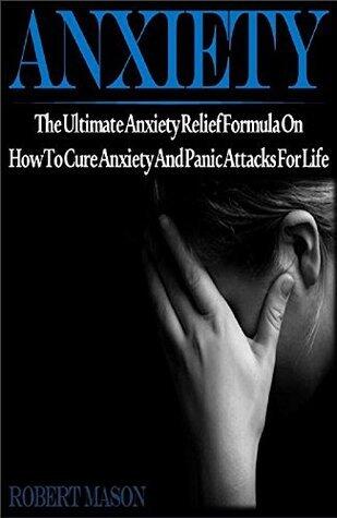 Anxiety: The Ultimate Anxiety Relief Formula On How To Cure Anxiety And Panic Attacks For Life