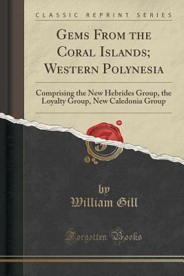 Gems From the Coral Islands; Western Polynesia: Comprising the New Hebrides Group, the Loyalty Group, New Caledonia Group