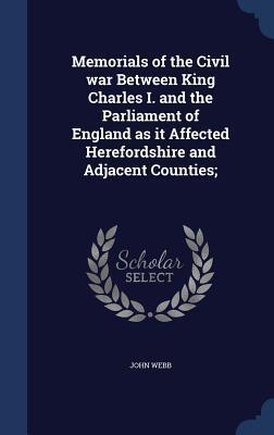 Memorials of the Civil war Between King Charles I. and the Parliament of England as it Affected Herefordshire and Adjacent Counties;