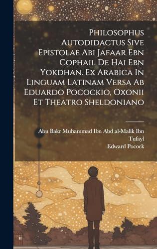 Philosophus Autodidactus Sive Epistolae Abi Jafaar Ebn Cophail De Hai Ebn Yokdhan. Ex Arabica In Linguam Latinam Versa Ab Eduardo Pocockio, Oxonii Et Theatro Sheldoniano
