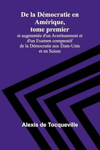 De la Démocratie en Amérique, tome premier; et augmentée d'un Avertissement et d'un Examen comparatif de la Démocratie aux États-Unis et en Suisse