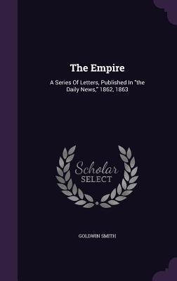 The Empire: A Series Of Letters, Published In "the Daily News," 1862, 1863