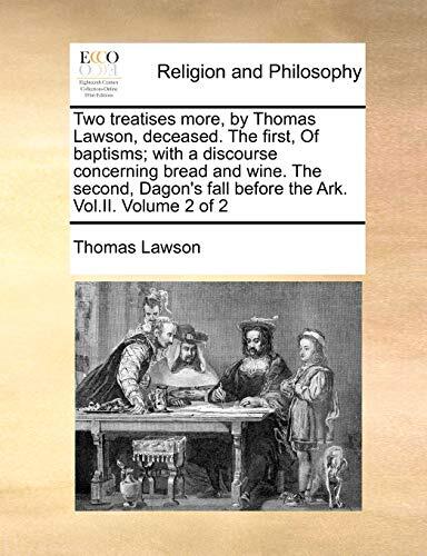 Two Treatises More, by Thomas Lawson, Deceased. the First, of Baptisms; With a Discourse Concerning Bread and Wine. the Second, Dagon's Fall Before the Ark. Vol.II. Volume 2 of 2