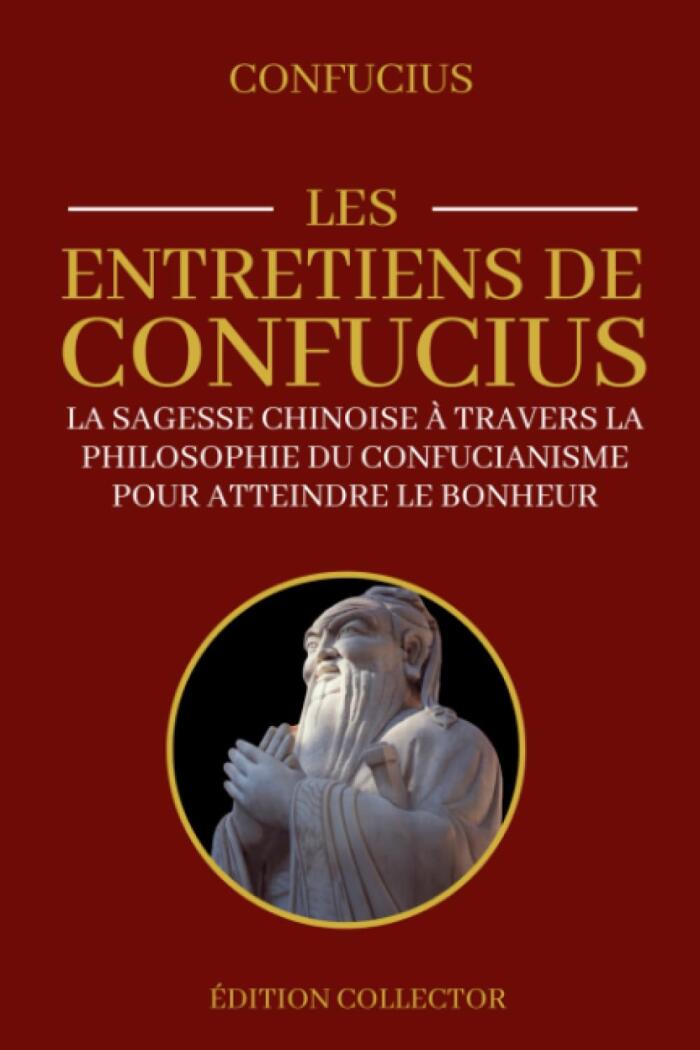 Les Entretiens de Confucius | La sagesse Chinoise à travers la philosophie du Confucianisme pour atteindre le bonheur: Édition Collector Annotée