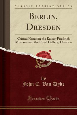 Berlin, Dresden: Critical Notes on the Kaiser-Friedrich Museum and the Royal Gallery, Dresden