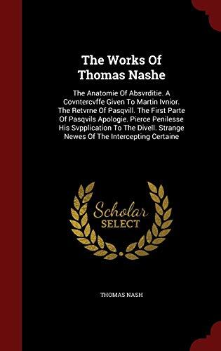 The Works Of Thomas Nashe: The Anatomie Of Absvrditie. A Covntercvffe Given To Martin Ivnior. The Retvrne Of Pasqvill. The First Parte Of Pasqvils ... Strange Newes Of The Intercepting Certaine
