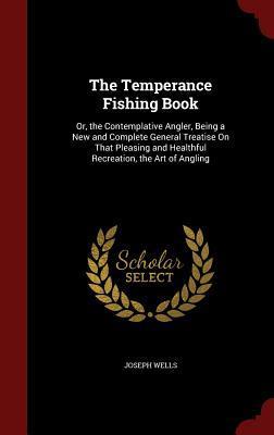 The Temperance Fishing Book: Or, the Contemplative Angler, Being a New and Complete General Treatise On That Pleasing and Healthful Recreation, the Art of Angling