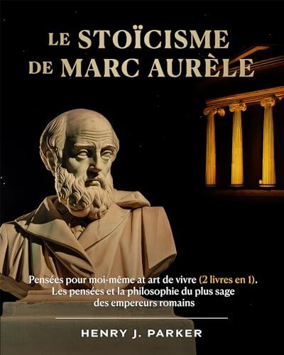 Le stoïcisme de Marc Aurèle: Pensées pour moi-même at art de vivre (2 livres en 1). Les pensées et la philosophie du plus sage des empereurs romains