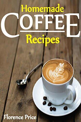 Homemade Coffee Recipes, coffee cookbook, chocolate coffee, weight loss coffee, tea recipes cookbook: Healthy, Delicious & Easy To Made Coffee Recipes, weight loss coffee, tea recipes cookbook
