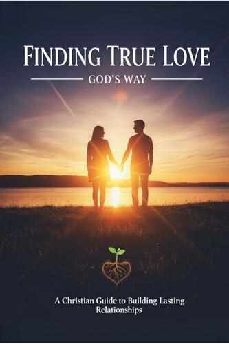 Finding True Love God’s Way: A Christian Guide to Building True Relationships