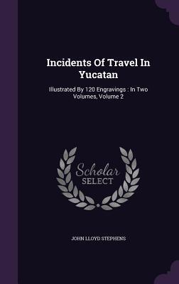 Incidents Of Travel In Yucatan: Illustrated By 120 Engravings : In Two Volumes, Volume 2