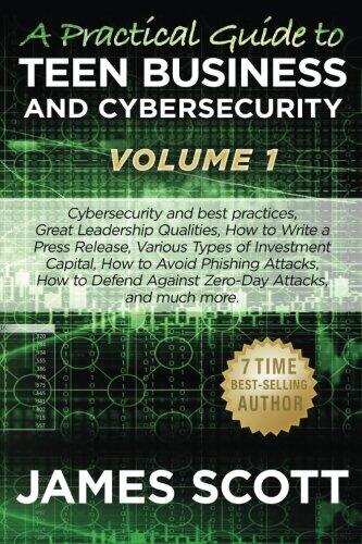 A Practical Guide to Teen Business and Cybersecurity - Volume 1: Cybersecurity and best practices, Great Leadership Qualities, How to Write a Press ... Against Zero-Day Attacks, and much more.