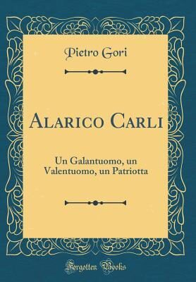 Alarico Carli: Un Galantuomo, un Valentuomo, un Patriotta (Classic Reprint)