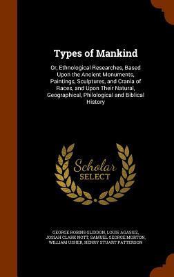 Types of Mankind: Or, Ethnological Researches, Based Upon the Ancient Monuments, Paintings, Sculptures, and Crania of Races, and Upon Their Natural, Geographical, Philological and Biblical History