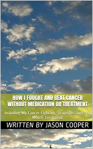 How I Fought and Beat Cancer Without Medication or Treatment: Including My Cancer Fighting Strategies Over a 6 Month Treatment