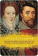 After Elizabeth: The Rise of James of Scotland and the Struggle for the Throne of England