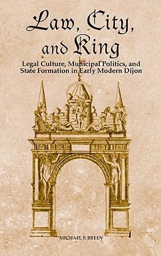 Law, City, and King: Legal Culture, Municipal Politics, and State Formation in Early Modern Dijon