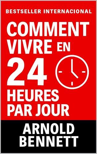 Comment Vivre en 24 Heures Par Jour: Maîtrisez votre temps et transformez votre vie (Conduite de la vie et développement personnel)