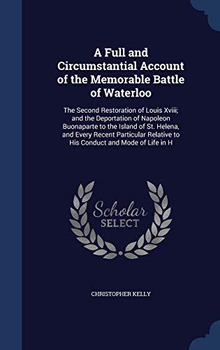A Full and Circumstantial Account of the Memorable Battle of Waterloo: The Second Restoration of Louis Xviii; and the Deportation of Napoleon ... Relative to His Conduct and Mode of Life in H