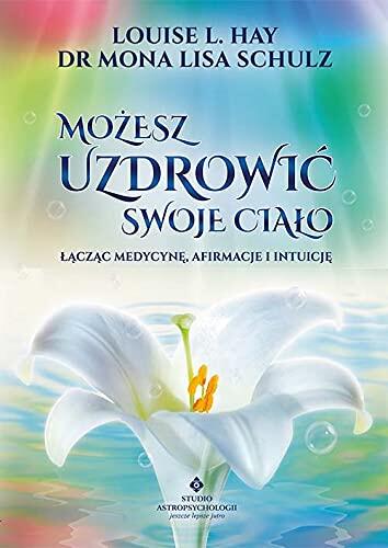 Możesz Uzdrowić Swoje Ciało (Łącząc Medycynę, Afirmacje i Intuicje)