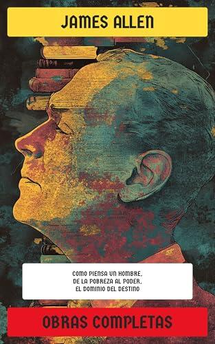 James Allen: Obras Completas: Como piensa un hombre, De la pobreza al poder, A través de las puertas del Bien, El dominio del destino...