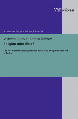 Religion Oder Ethik?: Die Auseinandersetzung Um Den Ethik- Und Religionsunterricht in Berlin (Arbeiten Zur Religionspadagogik, 45)