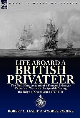 Life Aboard a British Privateer: The First Hand Account of a Famous Privateer Captain at War with the Spanish During the Reign of Queen Anne 1707-1711