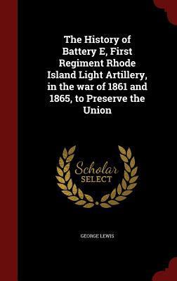 The History of Battery E, First Regiment Rhode Island Light Artillery, in the war of 1861 and 1865, to Preserve the Union