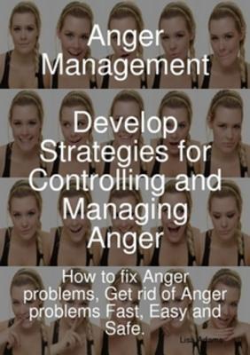 Anger Management - Develop Strategies for Controlling and Managing Anger. How to Fix Anger Problems, Get Rid of Anger Problems Fast, Easy and Safe.