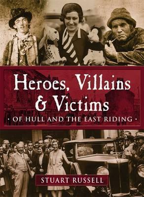 Heroes, Villains & Victims: Of Hull and the East Riding