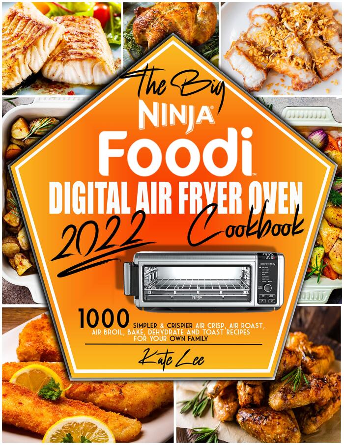 THE BIG NINJA FOODI DIGITAL AIR FRYER OVEN COOKBOOK 2022: 1000 Simpler & Crispier Air Crisp, Air Roast, Air Broil, Bake, Dehydrate and Toast Recipes for Your Own Family